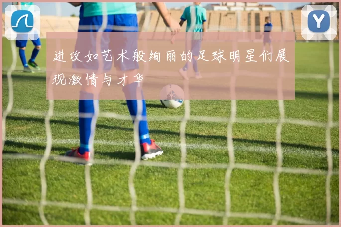 进攻如艺术般绚丽的足球明星们展现激情与才华