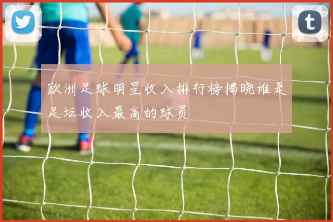 欧洲足球明星收入排行榜揭晓谁是足坛收入最高的球员