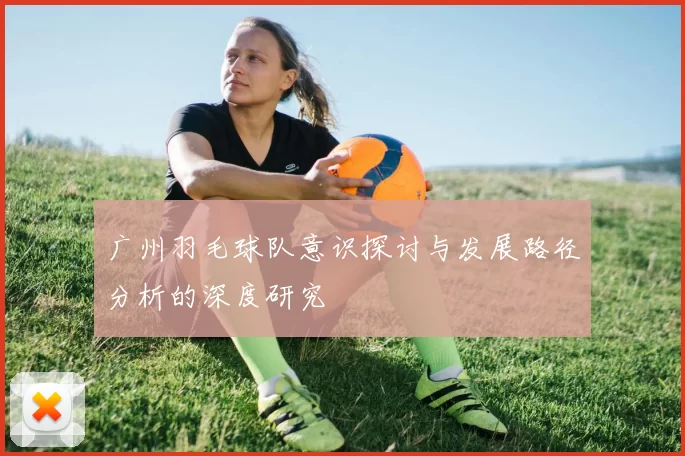 广州羽毛球队意识探讨与发展路径分析的深度研究