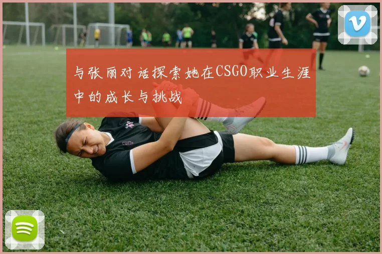 与张丽对话探索她在CSGO职业生涯中的成长与挑战