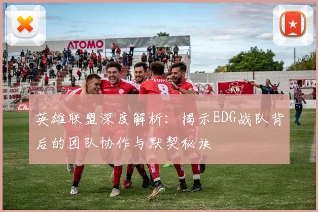 英雄联盟深度解析：揭示EDG战队背后的团队协作与默契秘诀