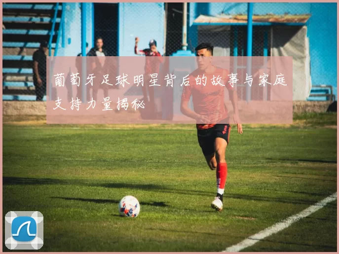 葡萄牙足球明星背后的故事与家庭支持力量揭秘