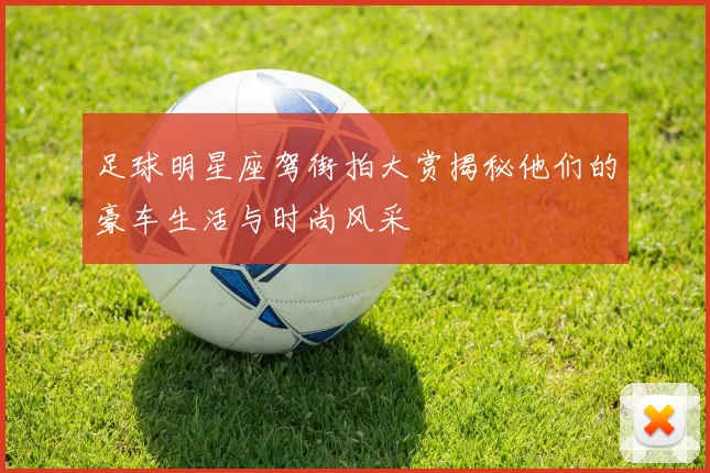 足球明星座驾街拍大赏揭秘他们的豪车生活与时尚风采