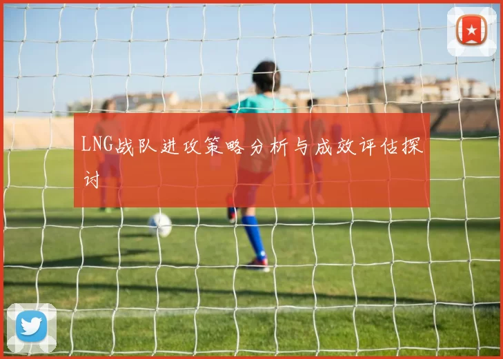 LNG战队进攻策略分析与成效评估探讨