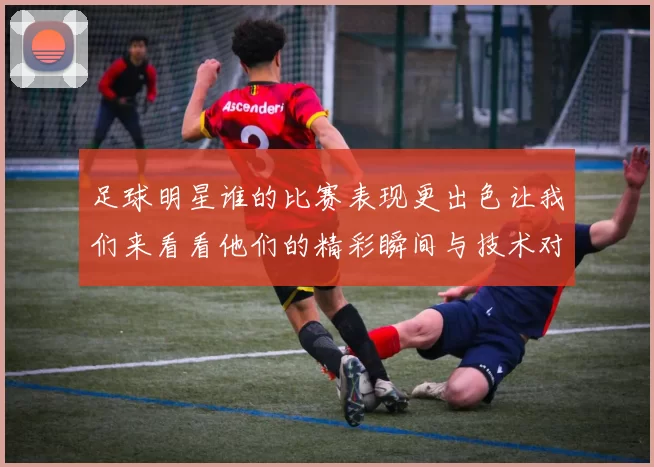 足球明星谁的比赛表现更出色让我们来看看他们的精彩瞬间与技术对比