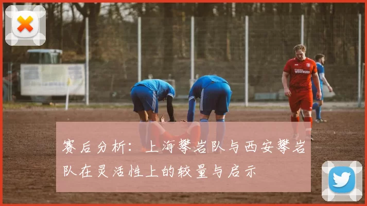 赛后分析：上海攀岩队与西安攀岩队在灵活性上的较量与启示