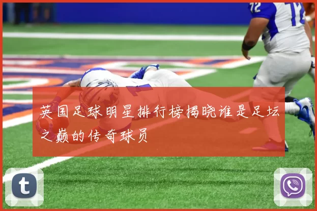 英国足球明星排行榜揭晓谁是足坛之巅的传奇球员