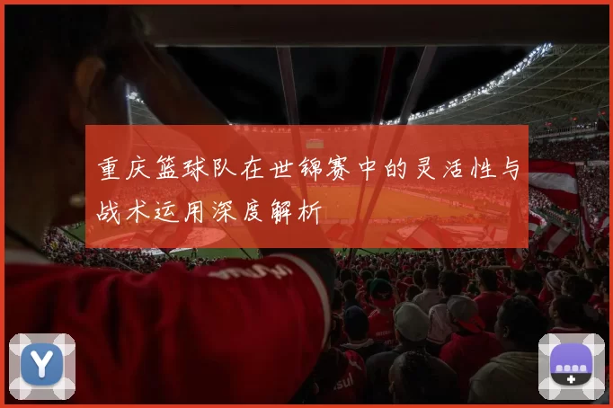 重庆篮球队在世锦赛中的灵活性与战术运用深度解析