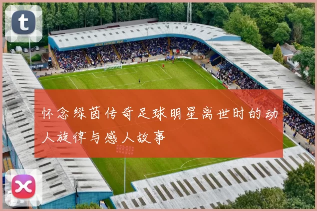 怀念绿茵传奇足球明星离世时的动人旋律与感人故事