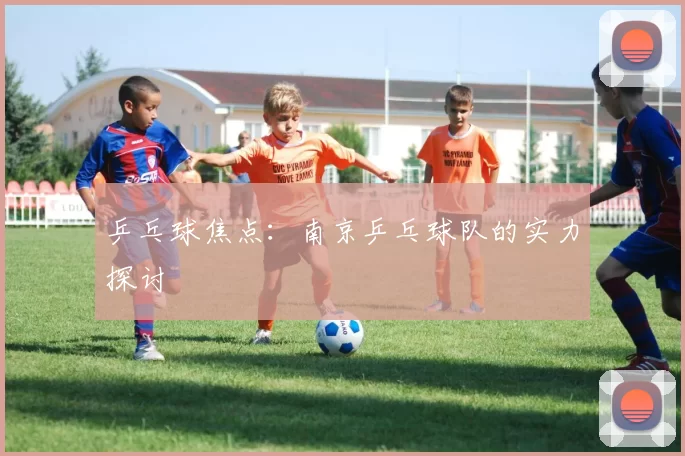 乒乓球焦点：南京乒乓球队的实力探讨