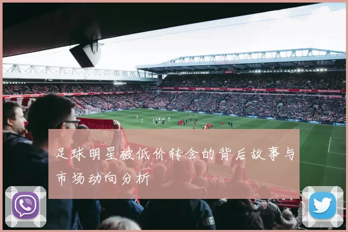 足球明星被低价转会的背后故事与市场动向分析