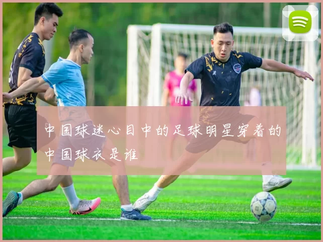 中国球迷心目中的足球明星穿着的中国球衣是谁