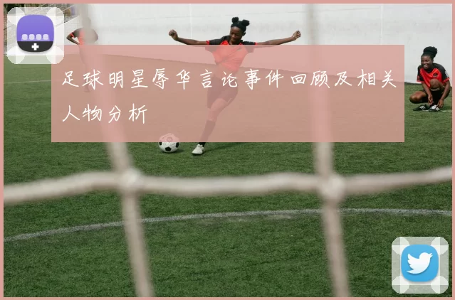 足球明星辱华言论事件回顾及相关人物分析
