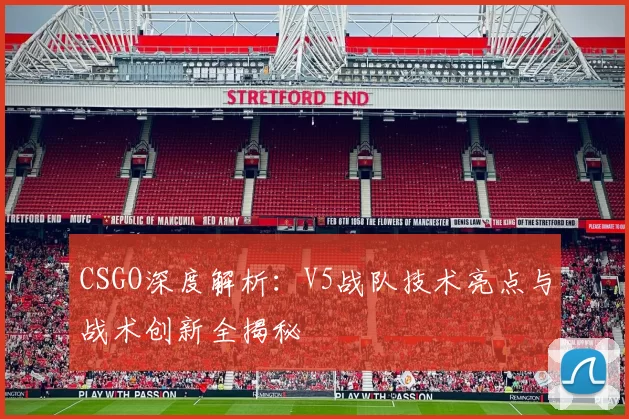 CSGO深度解析：V5战队技术亮点与战术创新全揭秘