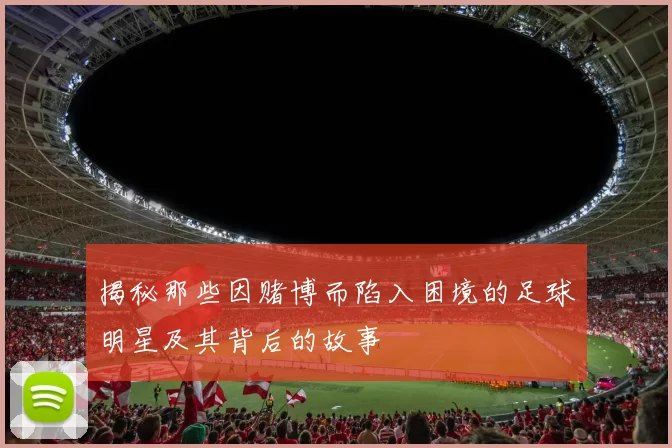 揭秘那些因赌博而陷入困境的足球明星及其背后的故事