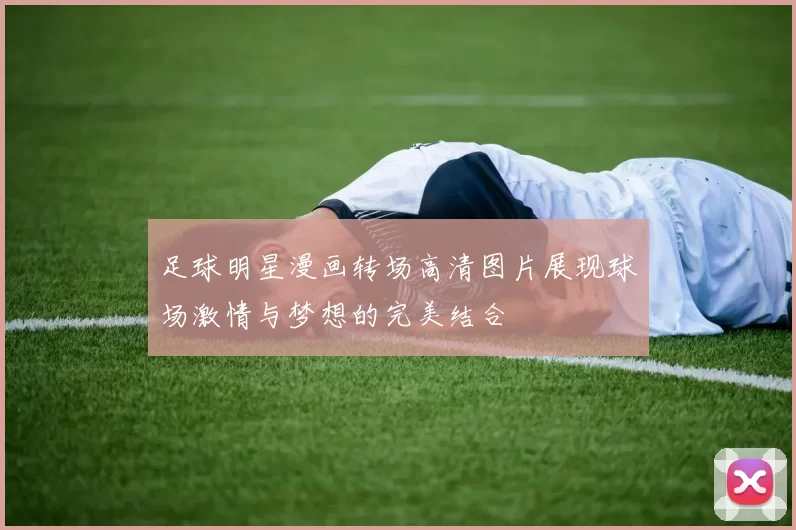 足球明星漫画转场高清图片展现球场激情与梦想的完美结合