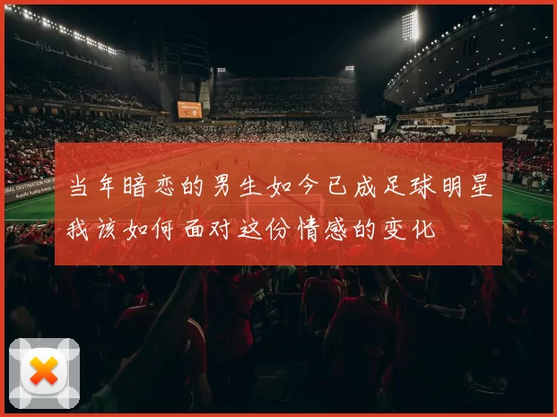 当年暗恋的男生如今已成足球明星我该如何面对这份情感的变化