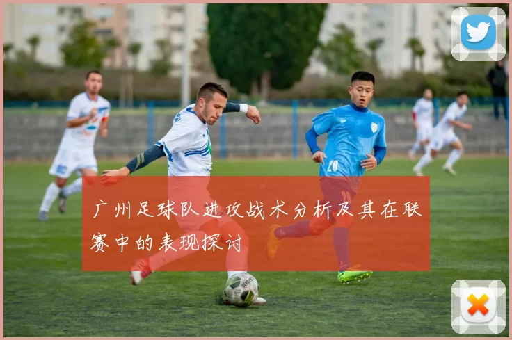 广州足球队进攻战术分析及其在联赛中的表现探讨