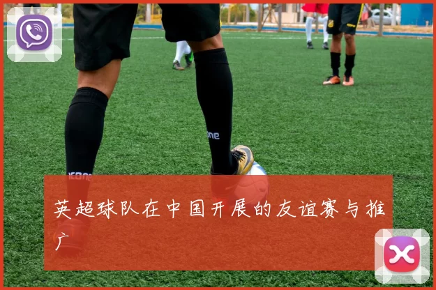 英超球队在中国开展的友谊赛与推广