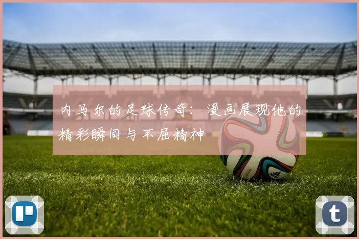 内马尔的足球传奇：漫画展现他的精彩瞬间与不屈精神