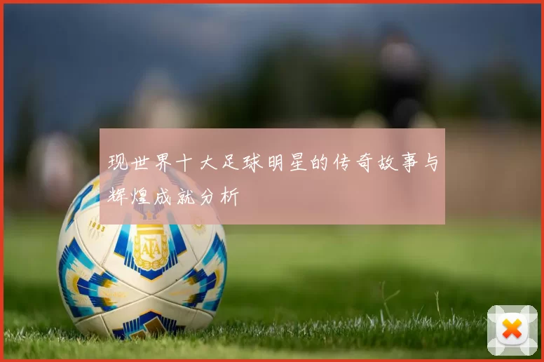 现世界十大足球明星的传奇故事与辉煌成就分析