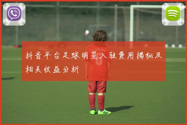 抖音平台足球明星入驻费用揭秘及相关收益分析