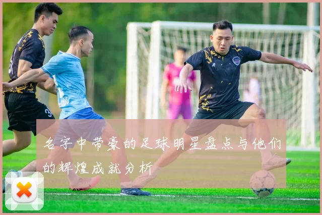名字中带豪的足球明星盘点与他们的辉煌成就分析