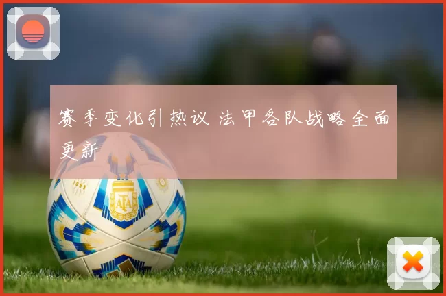 赛季变化引热议 法甲各队战略全面更新