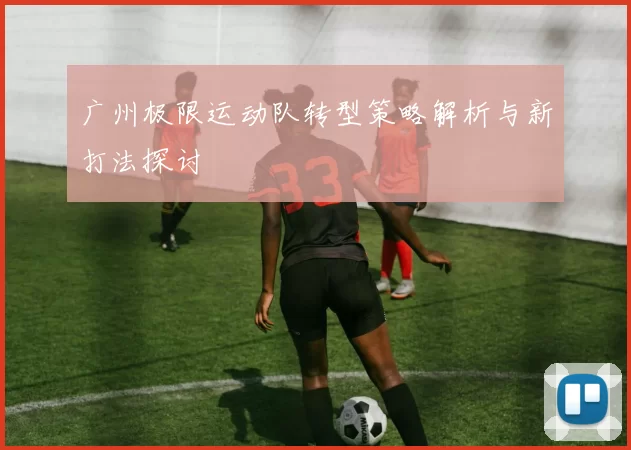 广州极限运动队转型策略解析与新打法探讨