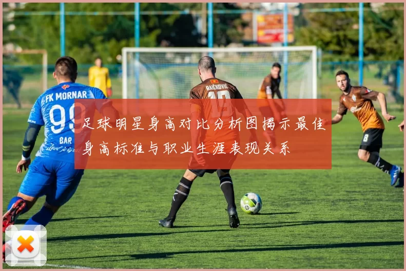 足球明星身高对比分析图揭示最佳身高标准与职业生涯表现关系