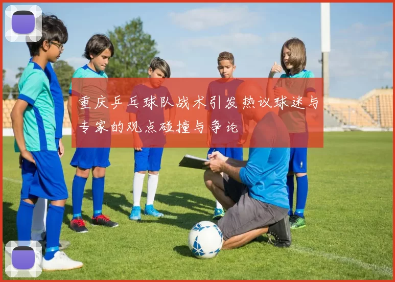 重庆乒乓球队战术引发热议球迷与专家的观点碰撞与争论