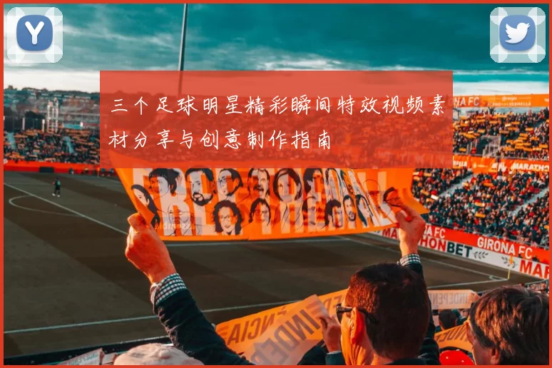 三个足球明星精彩瞬间特效视频素材分享与创意制作指南