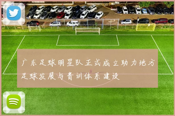 广东足球明星队正式成立助力地方足球发展与青训体系建设