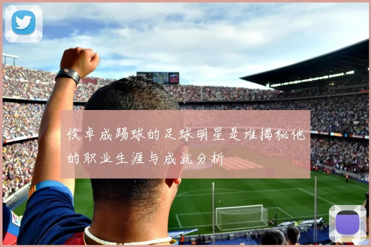 侯卓成踢球的足球明星是谁揭秘他的职业生涯与成就分析