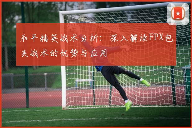 和平精英战术分析：深入解读FPX包夹战术的优势与应用