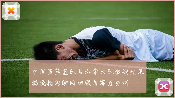 中国男篮蓝队与加拿大队激战结果揭晓精彩瞬间回顾与赛后分析
