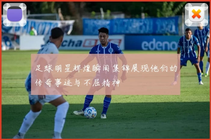 足球明星辉煌瞬间集锦展现他们的传奇事迹与不屈精神