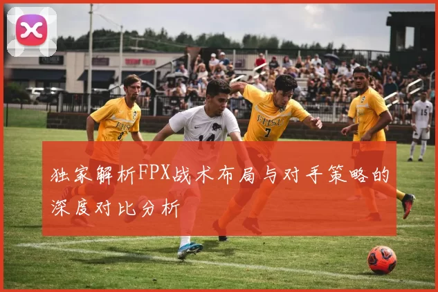 独家解析FPX战术布局与对手策略的深度对比分析