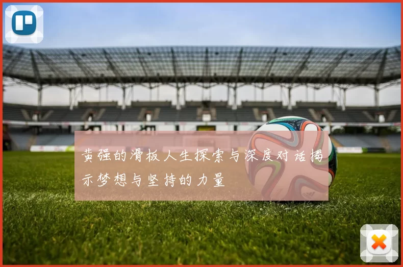 黄强的滑板人生探索与深度对话揭示梦想与坚持的力量