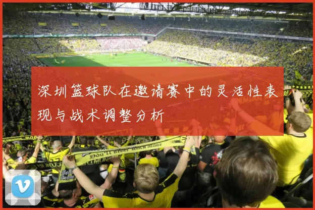 深圳篮球队在邀请赛中的灵活性表现与战术调整分析