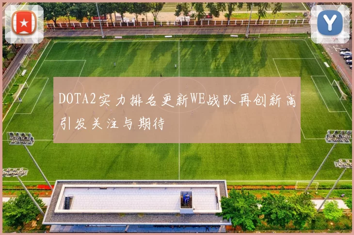 DOTA2实力排名更新WE战队再创新高引发关注与期待